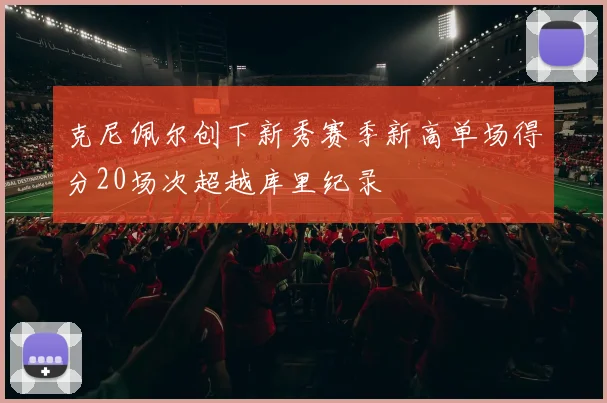 克尼佩尔创下新秀赛季新高单场得分20场次超越库里纪录
