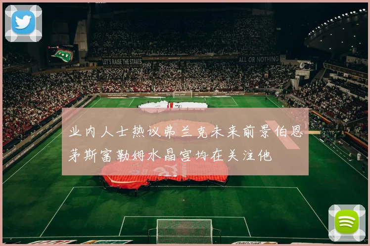 业内人士热议弗兰克未来前景伯恩茅斯富勒姆水晶宫均在关注他