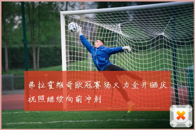 弗拉霍维奇欧冠赛场火力全开晒庆祝照继续向前冲刺