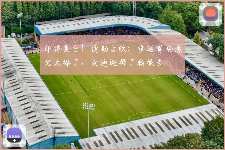 即将复出！德勒古欣：重返赛场感觉太棒了，麦迪逊帮了我很多
