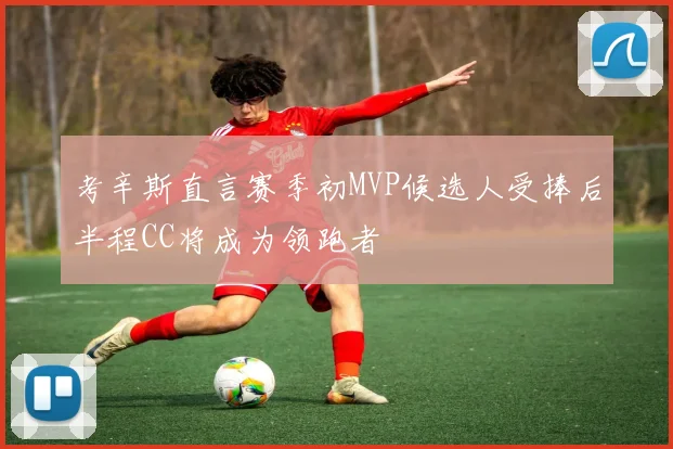 考辛斯直言赛季初MVP候选人受捧后半程CC将成为领跑者