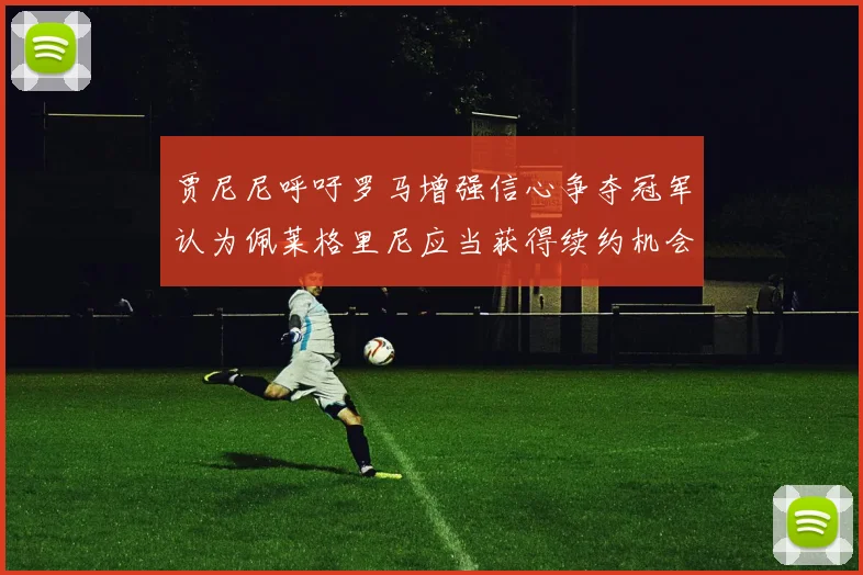 贾尼尼呼吁罗马增强信心争夺冠军认为佩莱格里尼应当获得续约机会