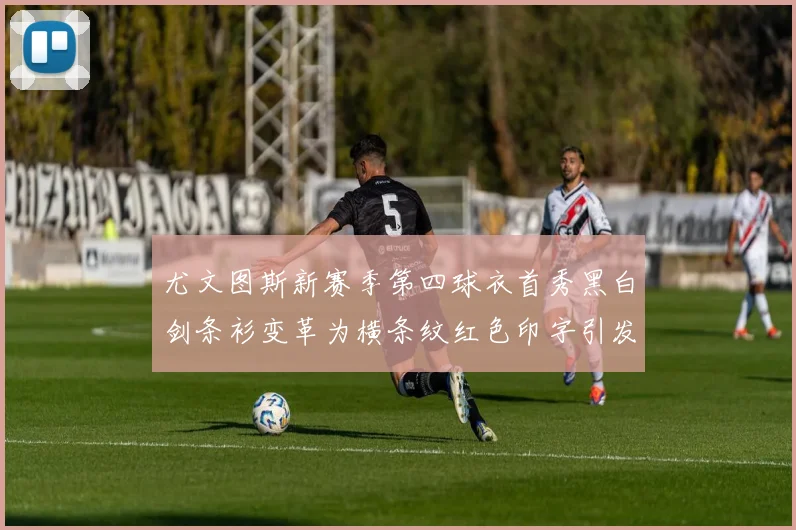 尤文图斯新赛季第四球衣首秀黑白剑条衫变革为横条纹红色印字引发关注