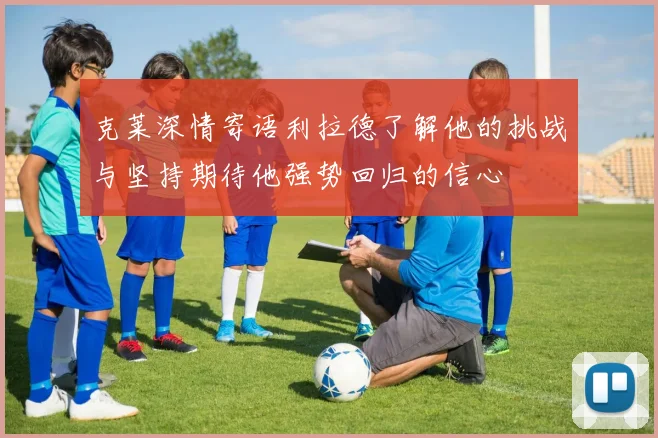 克莱深情寄语利拉德了解他的挑战与坚持期待他强势回归的信心