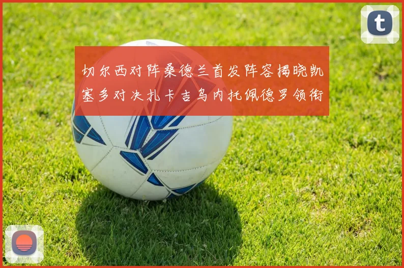 切尔西对阵桑德兰首发阵容揭晓凯塞多对决扎卡吉乌内托佩德罗领衔出战