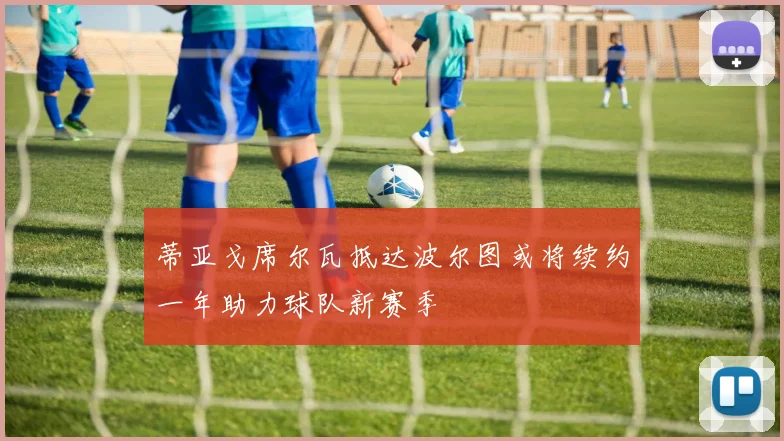 蒂亚戈席尔瓦抵达波尔图或将续约一年助力球队新赛季