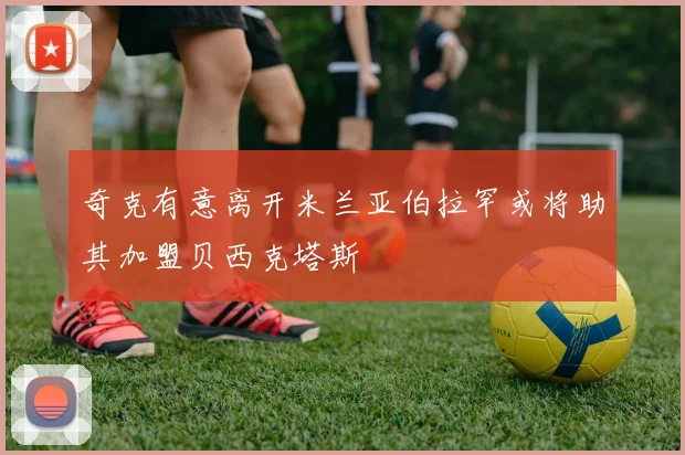 奇克有意离开米兰亚伯拉罕或将助其加盟贝西克塔斯