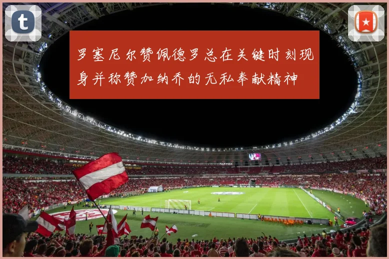 罗塞尼尔赞佩德罗总在关键时刻现身并称赞加纳乔的无私奉献精神