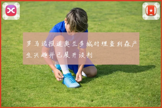 罗马诺报道奥兰多城对理查利森产生兴趣并已展开谈判
