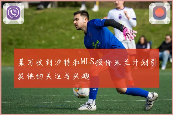 莱万收到沙特和MLS报价米兰计划引发他的关注与兴趣
