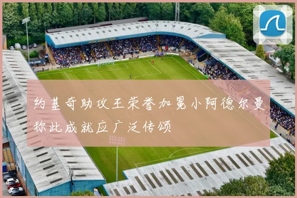 约基奇助攻王荣誉加冕小阿德尔曼称此成就应广泛传颂