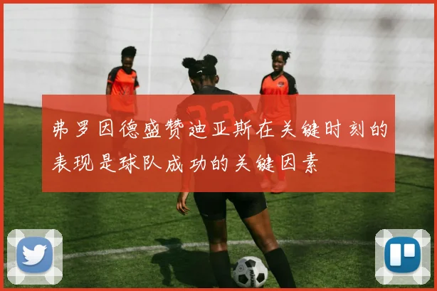 弗罗因德盛赞迪亚斯在关键时刻的表现是球队成功的关键因素