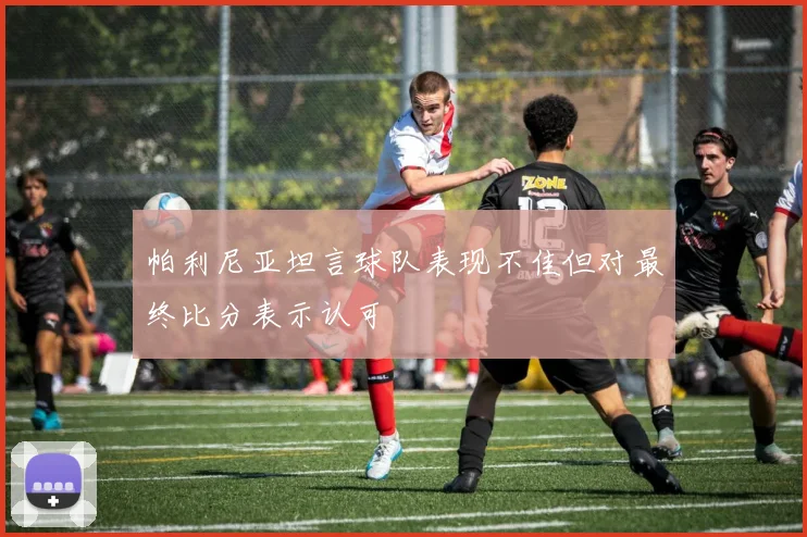 帕利尼亚坦言球队表现不佳但对最终比分表示认可