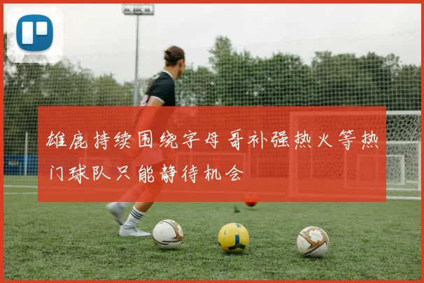 雄鹿持续围绕字母哥补强热火等热门球队只能静待机会