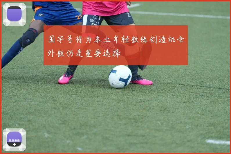 国字号将为本土年轻教练创造机会外教仍是重要选择