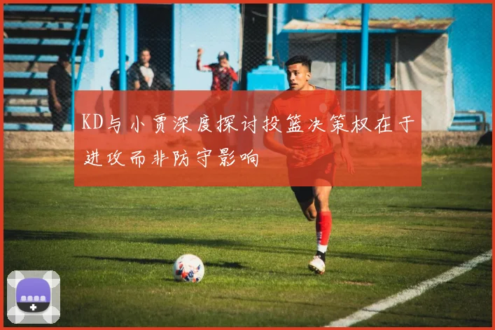 KD与小贾深度探讨投篮决策权在于进攻而非防守影响