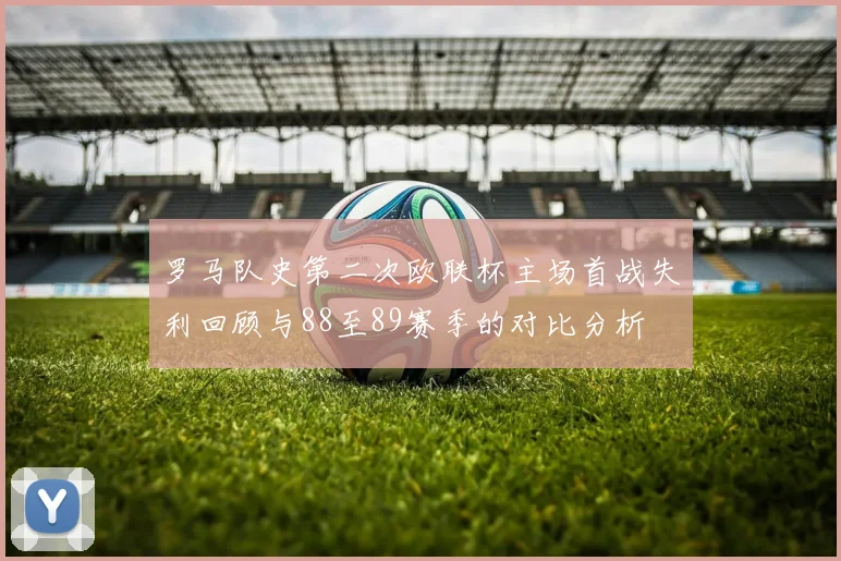 罗马队史第二次欧联杯主场首战失利回顾与88至89赛季的对比分析