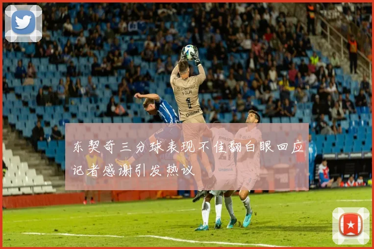 东契奇三分球表现不佳翻白眼回应记者感谢引发热议