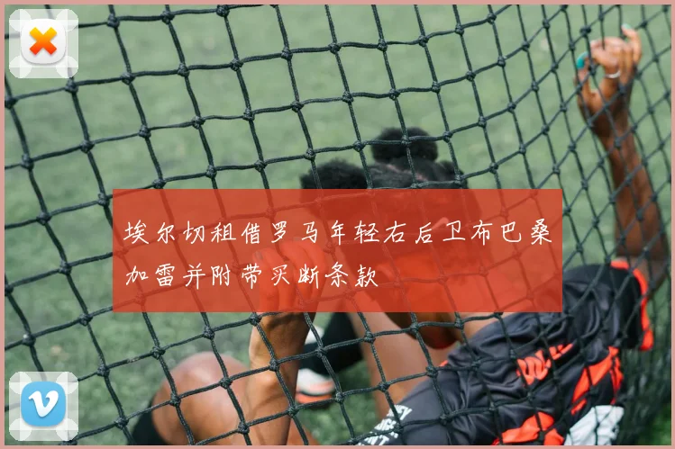 埃尔切租借罗马年轻右后卫布巴桑加雷并附带买断条款