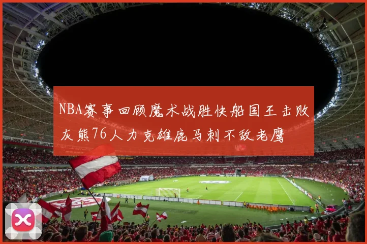 NBA赛事回顾魔术战胜快船国王击败灰熊76人力克雄鹿马刺不敌老鹰