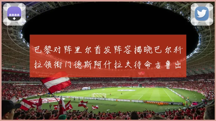 巴黎对阵里尔首发阵容揭晓巴尔科拉领衔门德斯阿什拉夫待命吉鲁出战