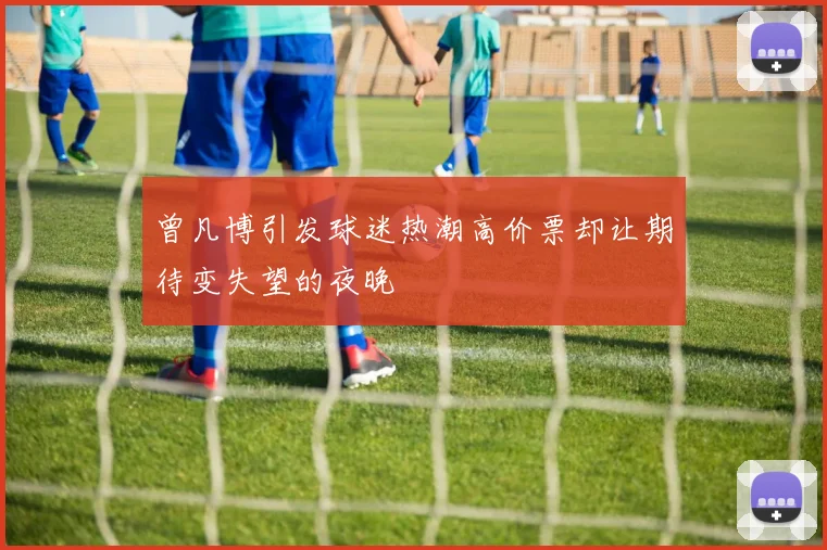 曾凡博引发球迷热潮高价票却让期待变失望的夜晚