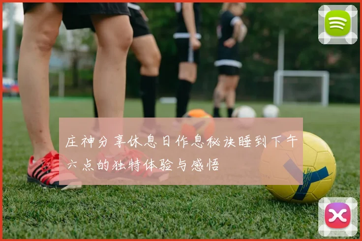 庄神分享休息日作息秘诀睡到下午六点的独特体验与感悟