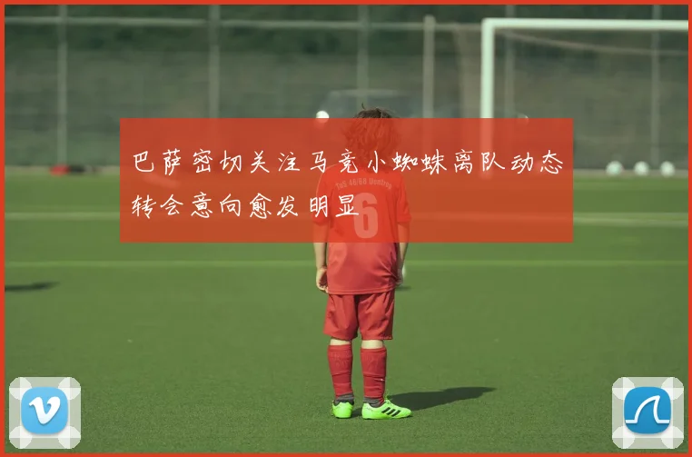 巴萨密切关注马竞小蜘蛛离队动态转会意向愈发明显